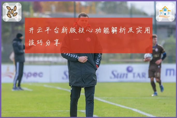 开云平台新版核心功能解析及实用技巧分享