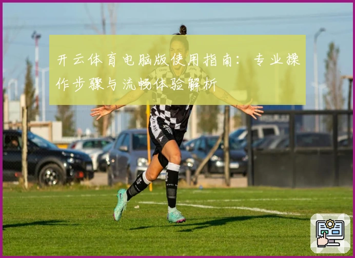 开云体育电脑版使用指南：专业操作步骤与流畅体验解析