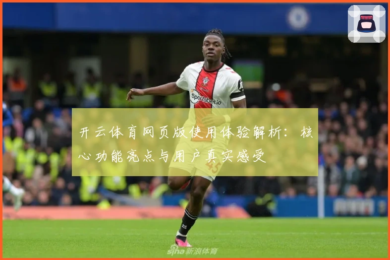 开云体育网页版使用体验解析:核心功能亮点与用户真实感受