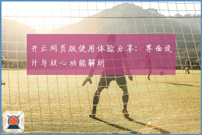 开云网页版使用体验分享:界面设计与核心功能解析