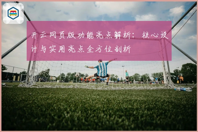 开云网页版功能亮点解析：核心设计与实用亮点全方位剖析