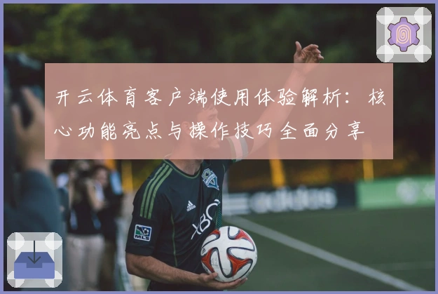 开云体育客户端使用体验解析：核心功能亮点与操作技巧全面分享