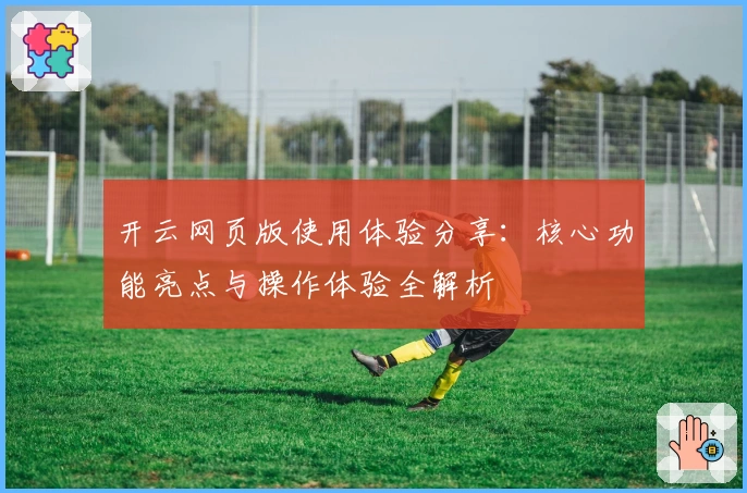 开云网页版使用体验分享：核心功能亮点与操作体验全解析