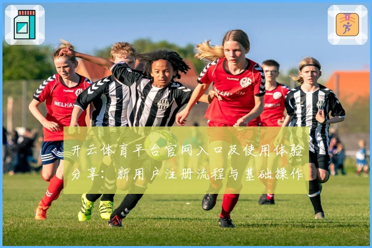 开云体育平台官网入口及使用体验分享：新用户注册流程与基础操作指南