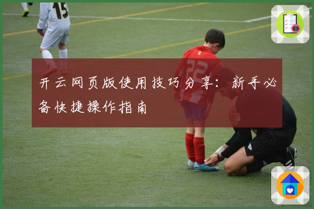 开云网页版使用技巧分享:新手必备快捷操作指南