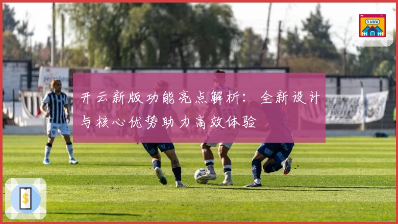 开云新版功能亮点解析:全新设计与核心优势助力高效体验