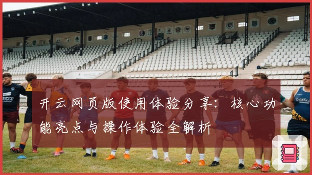 开云网页版使用体验分享:核心功能亮点与操作体验全解析