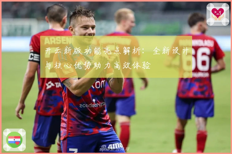 开云新版功能亮点解析：全新设计与核心优势助力高效体验