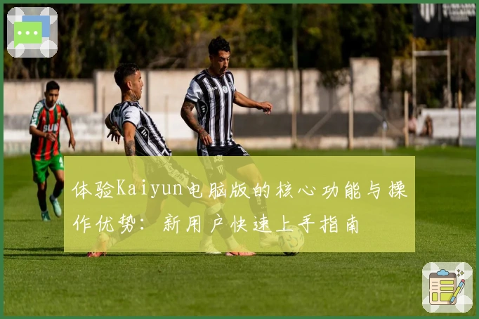 体验Kaiyun电脑版的核心功能与操作优势：新用户快速上手指南